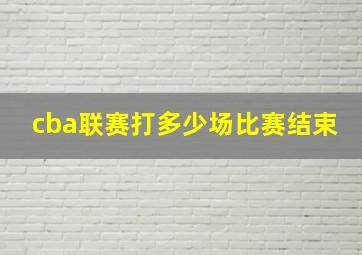 cba联赛打多少场比赛结束