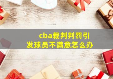 cba裁判判罚引发球员不满意怎么办