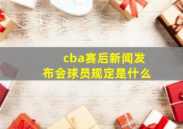 cba赛后新闻发布会球员规定是什么