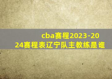 cba赛程2023-2024赛程表辽宁队主教练是谁