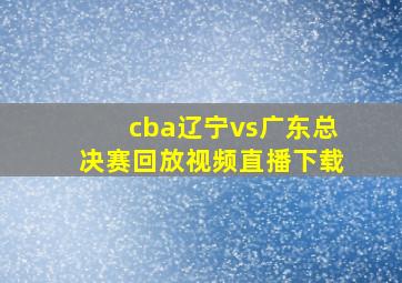 cba辽宁vs广东总决赛回放视频直播下载