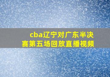 cba辽宁对广东半决赛第五场回放直播视频