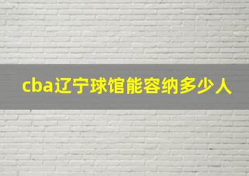 cba辽宁球馆能容纳多少人