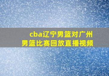 cba辽宁男篮对广州男篮比赛回放直播视频