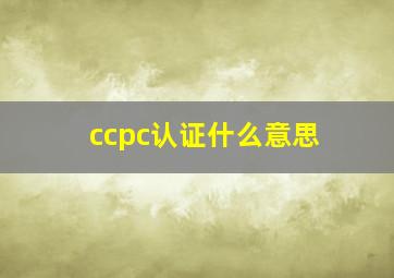 ccpc认证什么意思