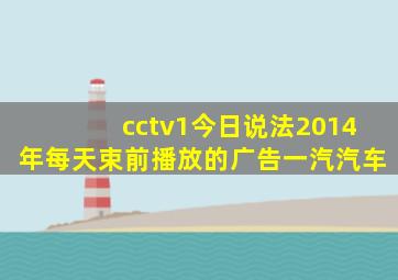 cctv1今日说法2014年每天束前播放的广告一汽汽车