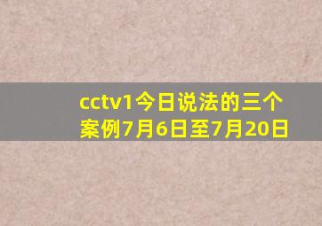 cctv1今日说法的三个案例7月6日至7月20日