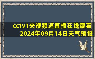 cctv1央视频道直播在线观看2024年09月14日天气预报