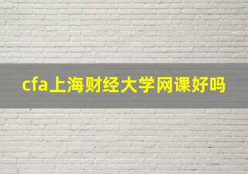 cfa上海财经大学网课好吗