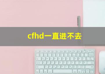 cfhd一直进不去