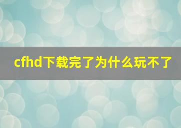 cfhd下载完了为什么玩不了