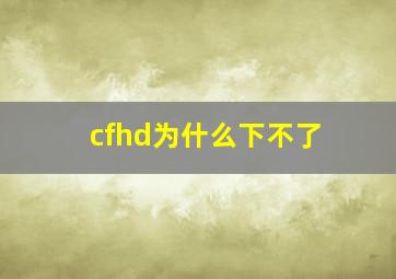 cfhd为什么下不了