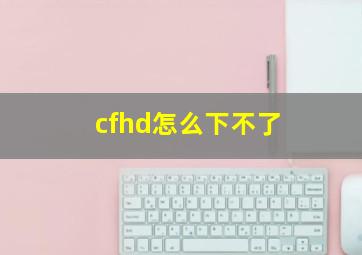 cfhd怎么下不了