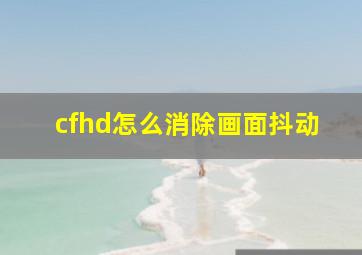 cfhd怎么消除画面抖动