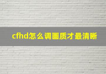 cfhd怎么调画质才最清晰