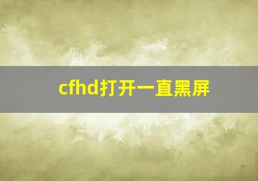 cfhd打开一直黑屏