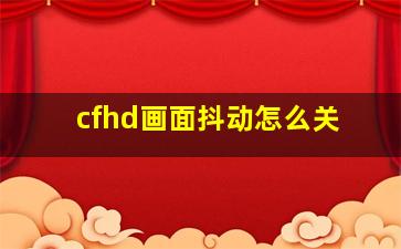 cfhd画面抖动怎么关