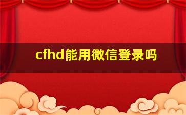 cfhd能用微信登录吗