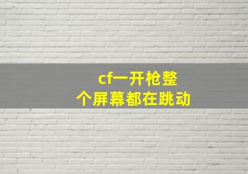 cf一开枪整个屏幕都在跳动