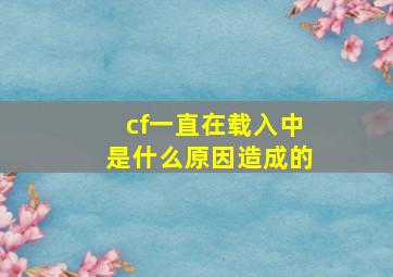 cf一直在载入中是什么原因造成的