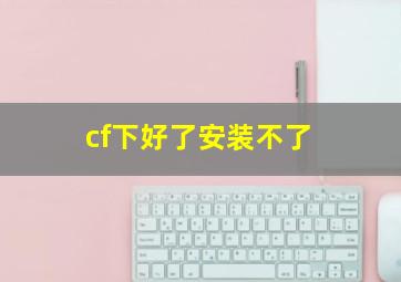 cf下好了安装不了