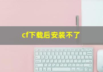 cf下载后安装不了