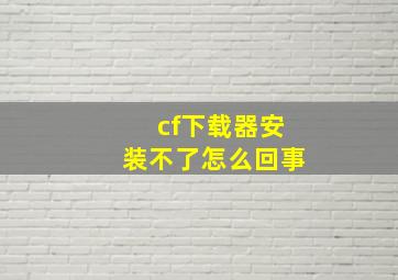 cf下载器安装不了怎么回事