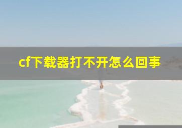 cf下载器打不开怎么回事