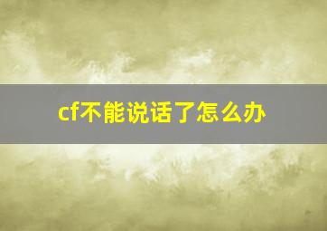 cf不能说话了怎么办