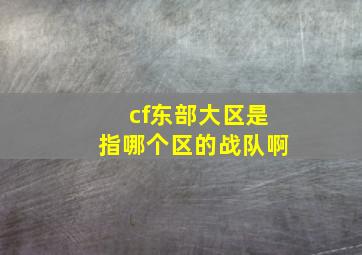 cf东部大区是指哪个区的战队啊