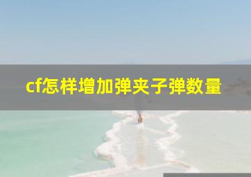 cf怎样增加弹夹子弹数量