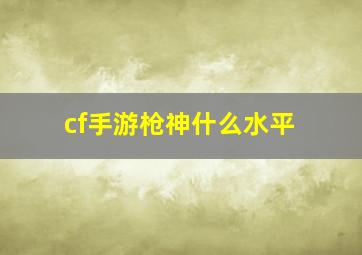 cf手游枪神什么水平