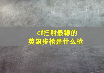 cf扫射最稳的英雄步枪是什么枪