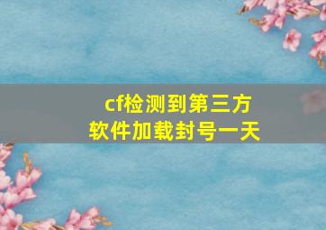 cf检测到第三方软件加载封号一天