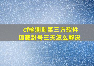 cf检测到第三方软件加载封号三天怎么解决