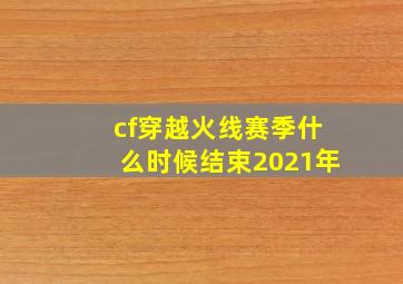 cf穿越火线赛季什么时候结束2021年