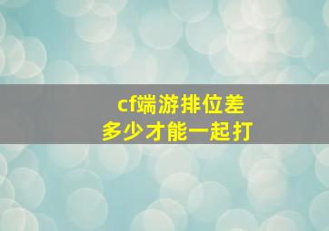 cf端游排位差多少才能一起打