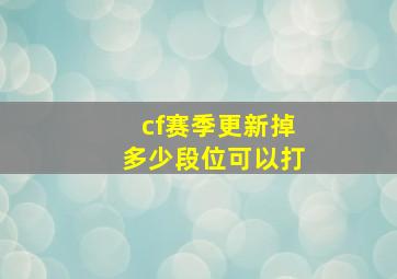 cf赛季更新掉多少段位可以打