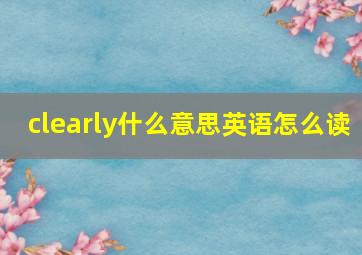 clearly什么意思英语怎么读