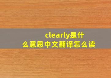 clearly是什么意思中文翻译怎么读