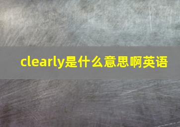 clearly是什么意思啊英语