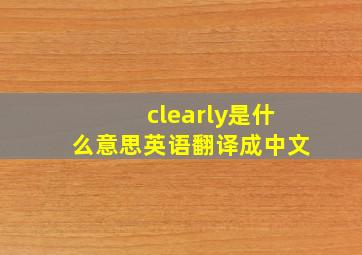 clearly是什么意思英语翻译成中文