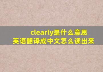 clearly是什么意思英语翻译成中文怎么读出来