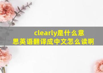 clearly是什么意思英语翻译成中文怎么读啊