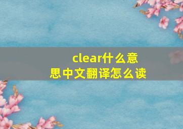 clear什么意思中文翻译怎么读