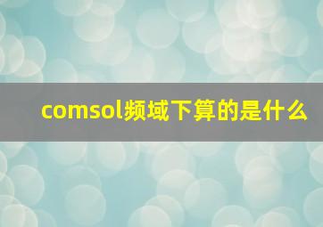 comsol频域下算的是什么