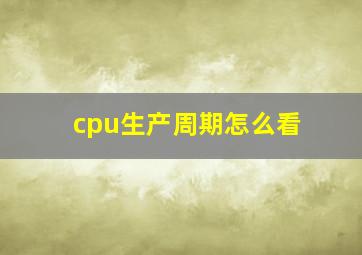 cpu生产周期怎么看