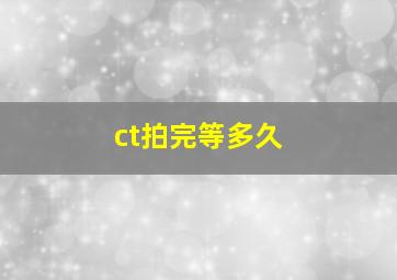 ct拍完等多久