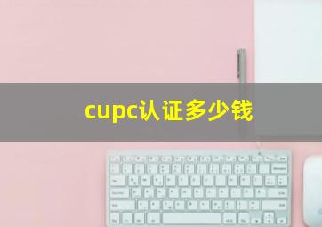 cupc认证多少钱