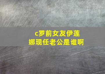 c罗前女友伊莲娜现任老公是谁啊